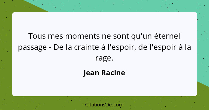 Tous mes moments ne sont qu'un éternel passage - De la crainte à l'espoir, de l'espoir à la rage.... - Jean Racine