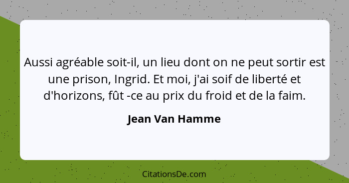 Aussi agréable soit-il, un lieu dont on ne peut sortir est une prison, Ingrid. Et moi, j'ai soif de liberté et d'horizons, fût -ce au... - Jean Van Hamme