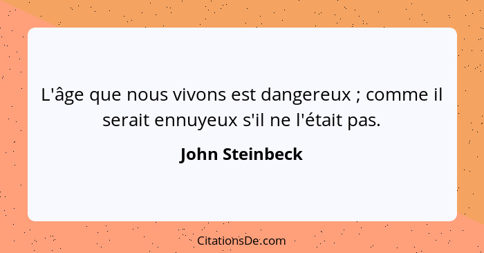 L'âge que nous vivons est dangereux ; comme il serait ennuyeux s'il ne l'était pas.... - John Steinbeck