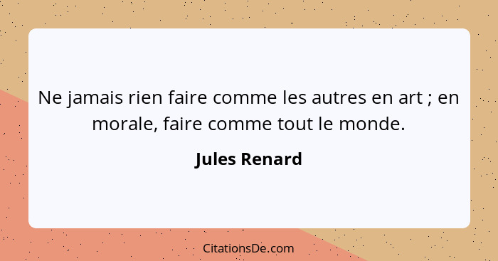 Ne jamais rien faire comme les autres en art ; en morale, faire comme tout le monde.... - Jules Renard