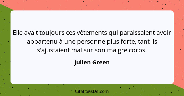 Elle avait toujours ces vêtements qui paraissaient avoir appartenu à une personne plus forte, tant ils s'ajustaient mal sur son maigre... - Julien Green