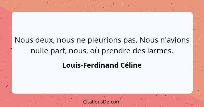 Nous deux, nous ne pleurions pas. Nous n'avions nulle part, nous, où prendre des larmes.... - Louis-Ferdinand Céline