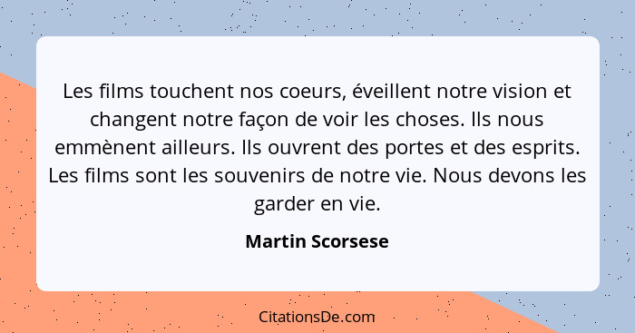 Les films touchent nos coeurs, éveillent notre vision et changent notre façon de voir les choses. Ils nous emmènent ailleurs. Ils ou... - Martin Scorsese