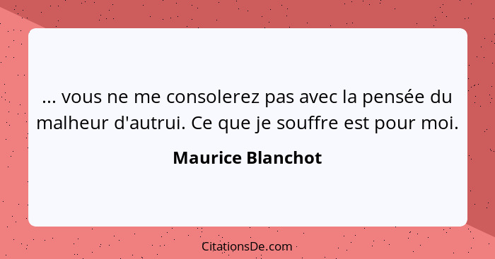 ... vous ne me consolerez pas avec la pensée du malheur d'autrui. Ce que je souffre est pour moi.... - Maurice Blanchot