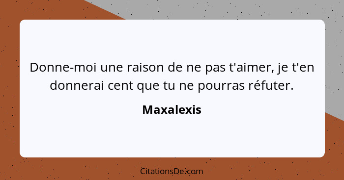 Donne-moi une raison de ne pas t'aimer, je t'en donnerai cent que tu ne pourras réfuter.... - Maxalexis