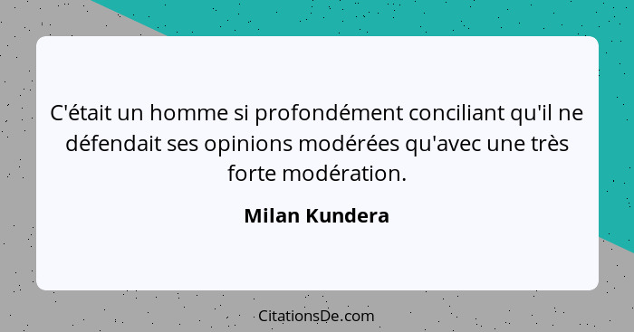 C'était un homme si profondément conciliant qu'il ne défendait ses opinions modérées qu'avec une très forte modération.... - Milan Kundera