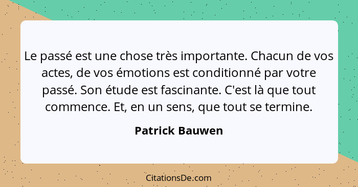 Le passé est une chose très importante. Chacun de vos actes, de vos émotions est conditionné par votre passé. Son étude est fascinant... - Patrick Bauwen