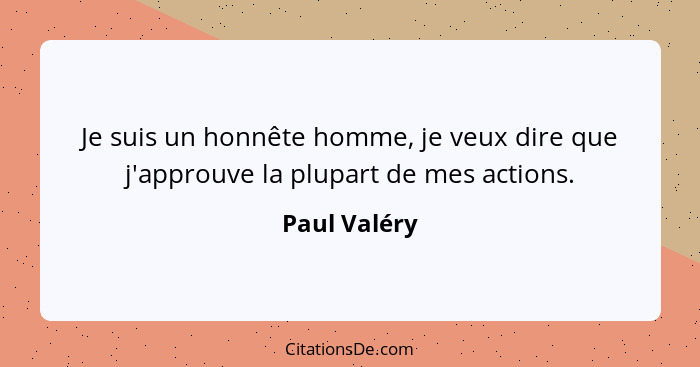 Je suis un honnête homme, je veux dire que j'approuve la plupart de mes actions.... - Paul Valéry