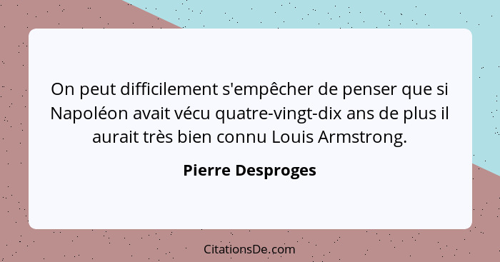 On peut difficilement s'empêcher de penser que si Napoléon avait vécu quatre-vingt-dix ans de plus il aurait très bien connu Louis... - Pierre Desproges