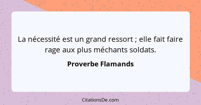 La nécessité est un grand ressort ; elle fait faire rage aux plus méchants soldats.... - Proverbe Flamands