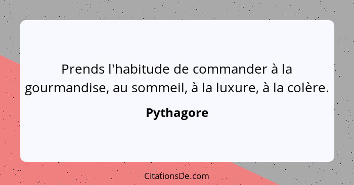 Prends l'habitude de commander à la gourmandise, au sommeil, à la luxure, à la colère.... - Pythagore