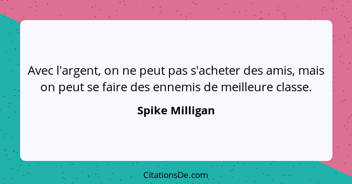 Avec l'argent, on ne peut pas s'acheter des amis, mais on peut se faire des ennemis de meilleure classe.... - Spike Milligan