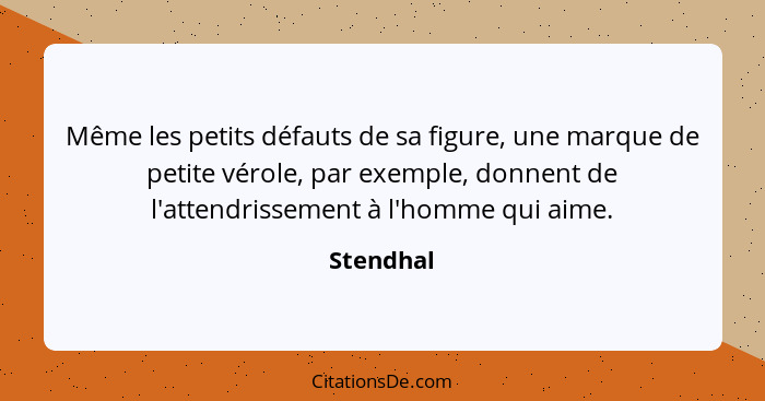 Même les petits défauts de sa figure, une marque de petite vérole, par exemple, donnent de l'attendrissement à l'homme qui aime.... - Stendhal