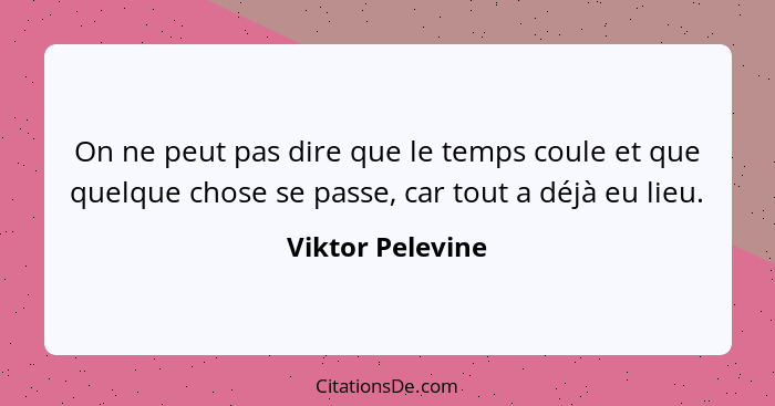 On ne peut pas dire que le temps coule et que quelque chose se passe, car tout a déjà eu lieu.... - Viktor Pelevine