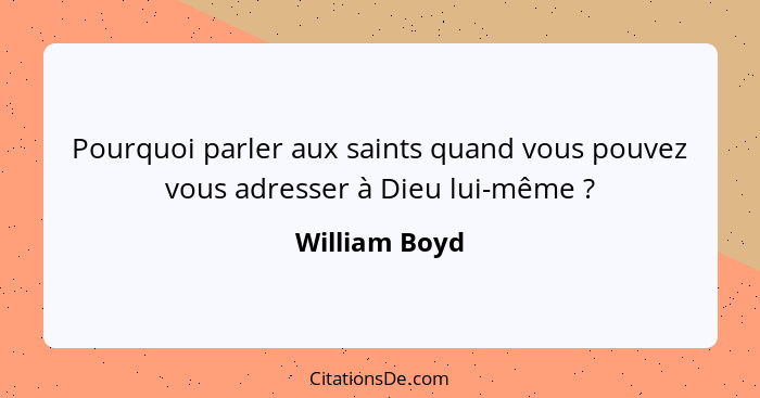 Pourquoi parler aux saints quand vous pouvez vous adresser à Dieu lui-même ?... - William Boyd