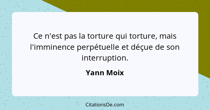 Ce n'est pas la torture qui torture, mais l'imminence perpétuelle et déçue de son interruption.... - Yann Moix