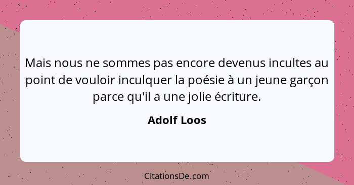 Mais nous ne sommes pas encore devenus incultes au point de vouloir inculquer la poésie à un jeune garçon parce qu'il a une jolie écritur... - Adolf Loos