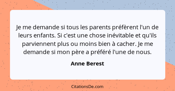 Je me demande si tous les parents préfèrent l'un de leurs enfants. Si c'est une chose inévitable et qu'ils parviennent plus ou moins bie... - Anne Berest