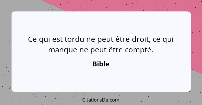 Ce qui est tordu ne peut être droit, ce qui manque ne peut être compté.... - Bible