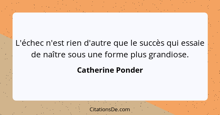 L'échec n'est rien d'autre que le succès qui essaie de naître sous une forme plus grandiose.... - Catherine Ponder