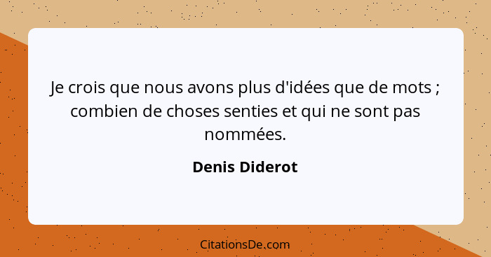 Je crois que nous avons plus d'idées que de mots ; combien de choses senties et qui ne sont pas nommées.... - Denis Diderot