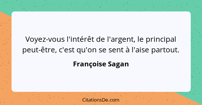 Voyez-vous l'intérêt de l'argent, le principal peut-être, c'est qu'on se sent à l'aise partout.... - Françoise Sagan