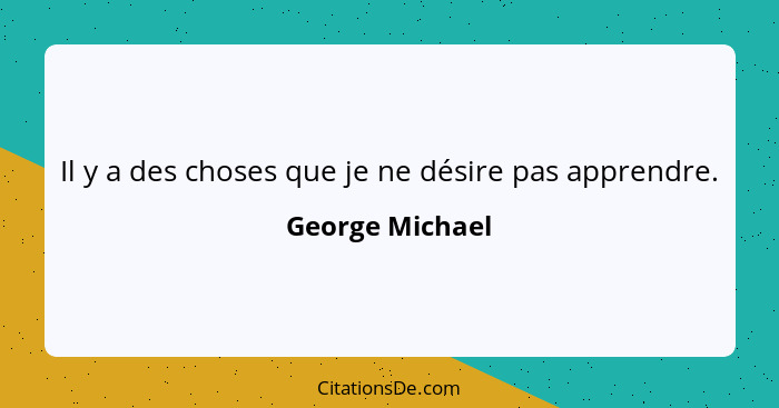 Il y a des choses que je ne désire pas apprendre.... - George Michael