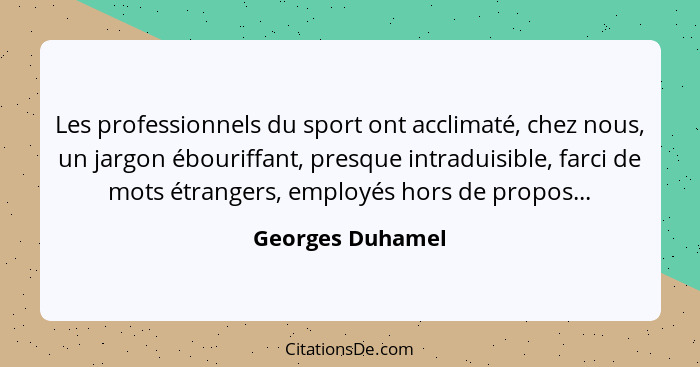 Les professionnels du sport ont acclimaté, chez nous, un jargon ébouriffant, presque intraduisible, farci de mots étrangers, employé... - Georges Duhamel