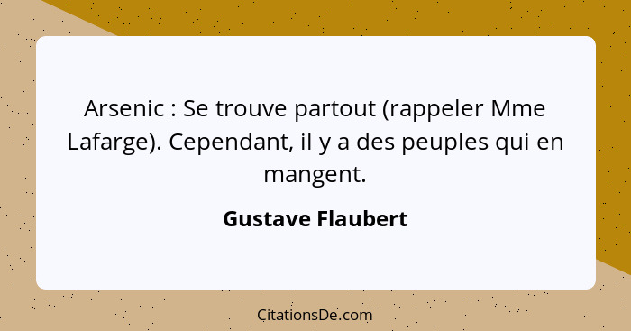 Arsenic : Se trouve partout (rappeler Mme Lafarge). Cependant, il y a des peuples qui en mangent.... - Gustave Flaubert