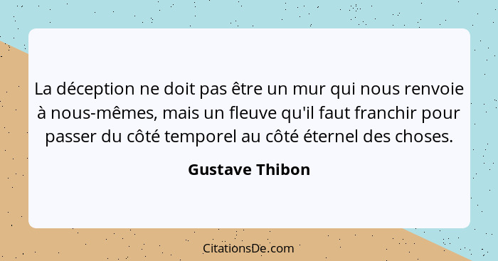 La déception ne doit pas être un mur qui nous renvoie à nous-mêmes, mais un fleuve qu'il faut franchir pour passer du côté temporel a... - Gustave Thibon