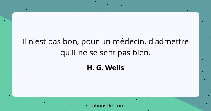 Il n'est pas bon, pour un médecin, d'admettre qu'il ne se sent pas bien.... - H. G. Wells