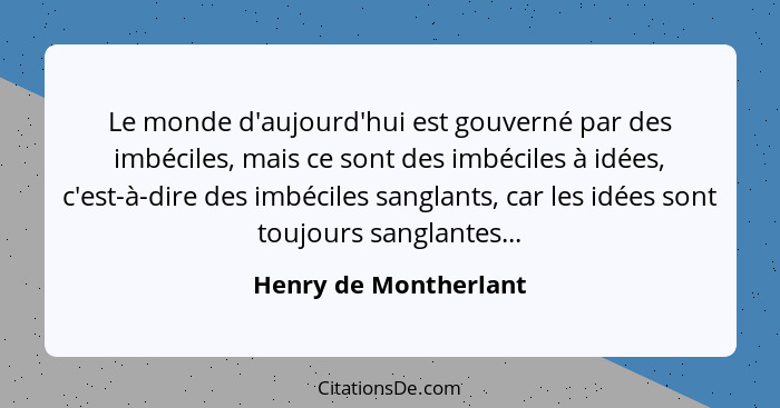 Le monde d'aujourd'hui est gouverné par des imbéciles, mais ce sont des imbéciles à idées, c'est-à-dire des imbéciles sanglants... - Henry de Montherlant