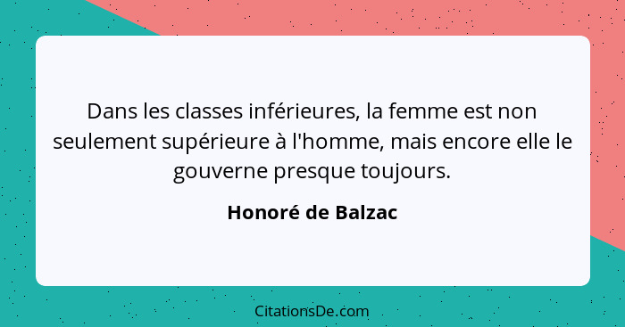 Dans les classes inférieures, la femme est non seulement supérieure à l'homme, mais encore elle le gouverne presque toujours.... - Honoré de Balzac