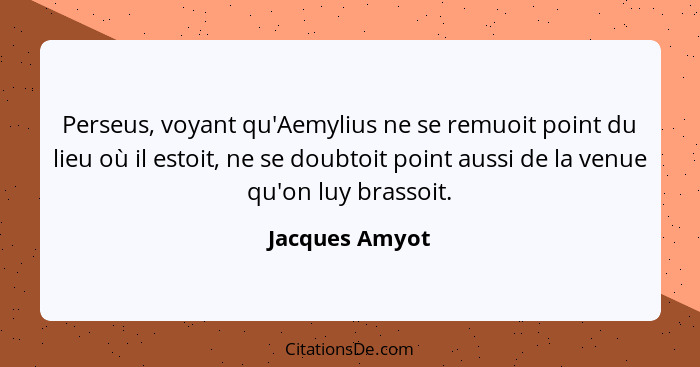 Perseus, voyant qu'Aemylius ne se remuoit point du lieu où il estoit, ne se doubtoit point aussi de la venue qu'on luy brassoit.... - Jacques Amyot