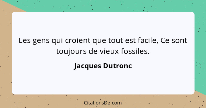 Les gens qui croient que tout est facile, Ce sont toujours de vieux fossiles.... - Jacques Dutronc