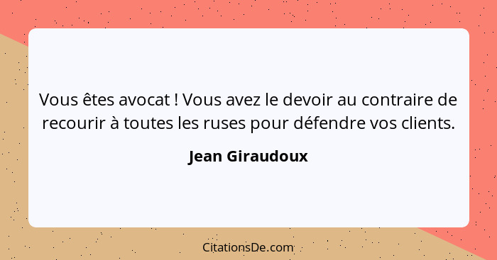 Vous êtes avocat ! Vous avez le devoir au contraire de recourir à toutes les ruses pour défendre vos clients.... - Jean Giraudoux