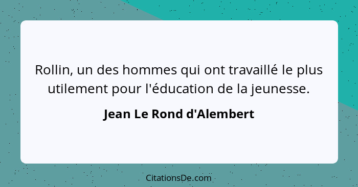 Rollin, un des hommes qui ont travaillé le plus utilement pour l'éducation de la jeunesse.... - Jean Le Rond d'Alembert