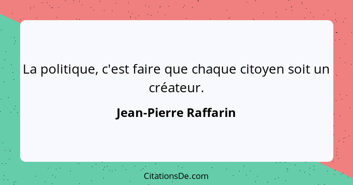 La politique, c'est faire que chaque citoyen soit un créateur.... - Jean-Pierre Raffarin