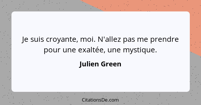 Je suis croyante, moi. N'allez pas me prendre pour une exaltée, une mystique.... - Julien Green