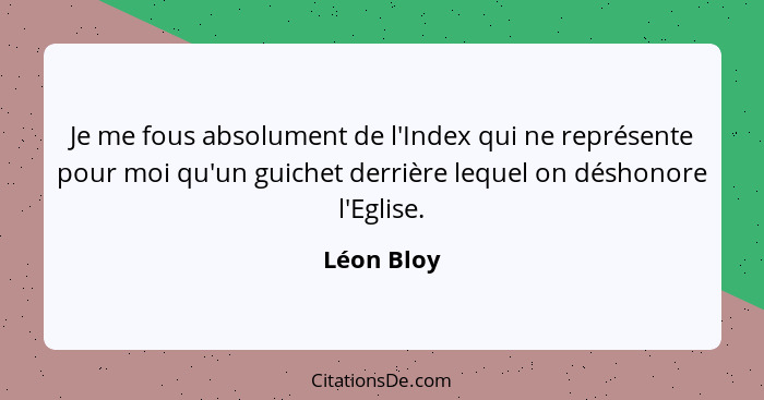 Je me fous absolument de l'Index qui ne représente pour moi qu'un guichet derrière lequel on déshonore l'Eglise.... - Léon Bloy