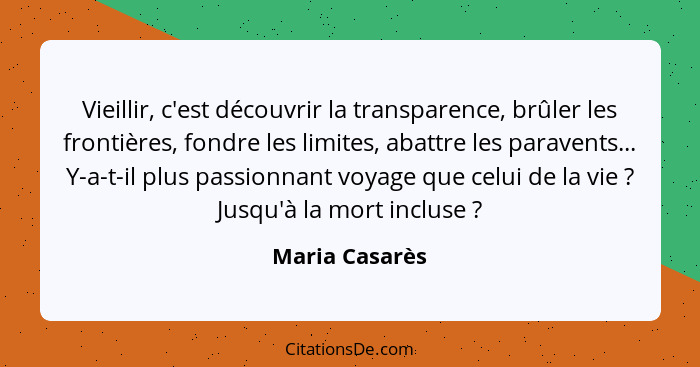 Vieillir, c'est découvrir la transparence, brûler les frontières, fondre les limites, abattre les paravents... Y-a-t-il plus passionna... - Maria Casarès