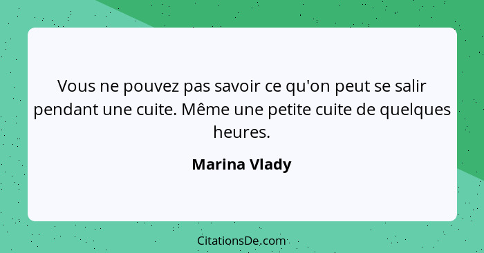 Vous ne pouvez pas savoir ce qu'on peut se salir pendant une cuite. Même une petite cuite de quelques heures.... - Marina Vlady