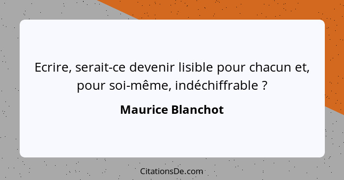 Ecrire, serait-ce devenir lisible pour chacun et, pour soi-même, indéchiffrable ?... - Maurice Blanchot