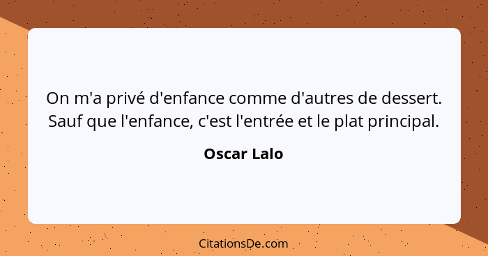 On m'a privé d'enfance comme d'autres de dessert. Sauf que l'enfance, c'est l'entrée et le plat principal.... - Oscar Lalo