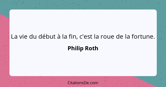 La vie du début à la fin, c'est la roue de la fortune.... - Philip Roth