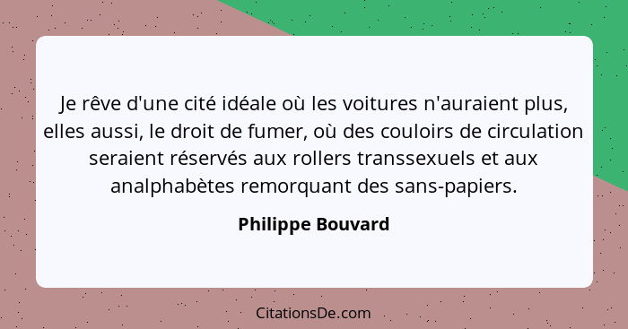 Je rêve d'une cité idéale où les voitures n'auraient plus, elles aussi, le droit de fumer, où des couloirs de circulation seraient... - Philippe Bouvard