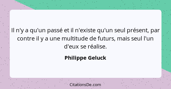 Il n'y a qu'un passé et il n'existe qu'un seul présent, par contre il y a une multitude de futurs, mais seul l'un d'eux se réalise.... - Philippe Geluck