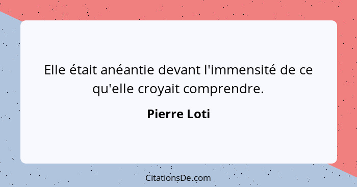 Elle était anéantie devant l'immensité de ce qu'elle croyait comprendre.... - Pierre Loti