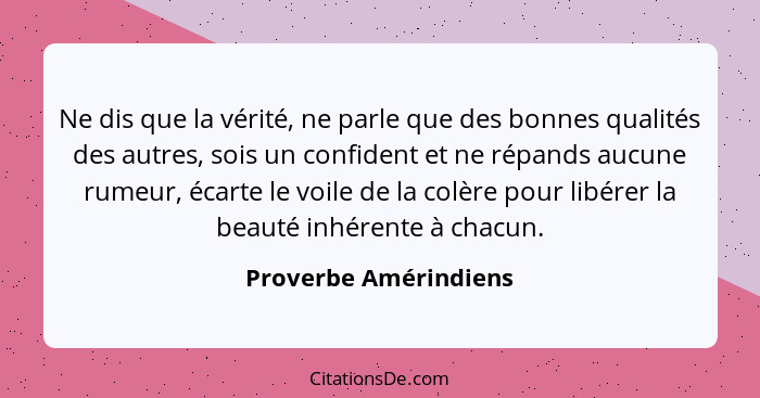 Ne dis que la vérité, ne parle que des bonnes qualités des autres, sois un confident et ne répands aucune rumeur, écarte le voi... - Proverbe Amérindiens