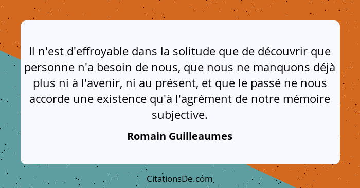 Il n'est d'effroyable dans la solitude que de découvrir que personne n'a besoin de nous, que nous ne manquons déjà plus ni à l'av... - Romain Guilleaumes